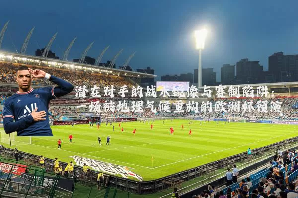 潜在对手的战术镜像与赛制陷阱：一场被地理气候重构的欧洲杯预演