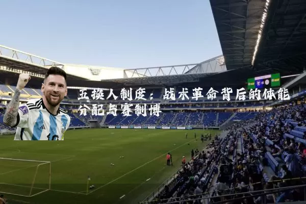 五换人制度：战术革命背后的体能分配与赛制博弈