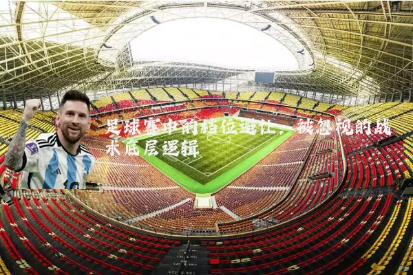 足球赛中的档位避让：被忽视的战术底层逻辑