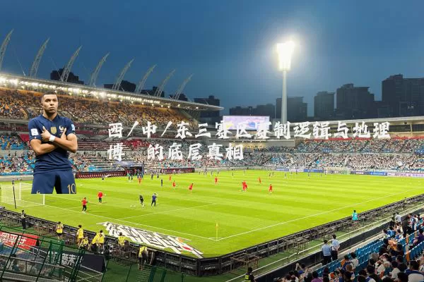 西/中/东三赛区赛制逻辑与地理博弈的底层真相