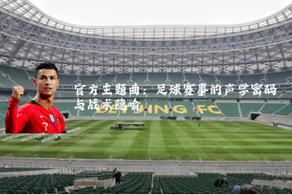 官方主题曲：足球赛事的声学密码与战术隐喻