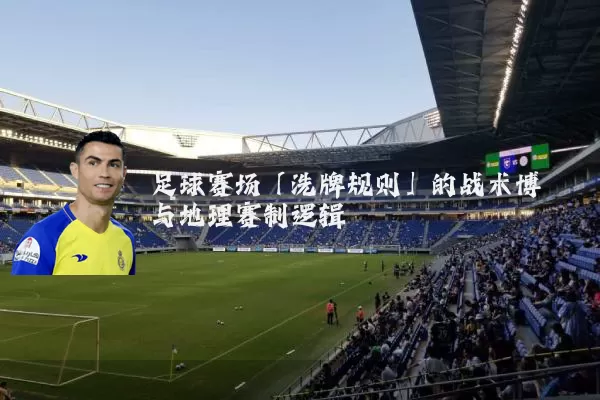 足球赛场「洗牌规则」的战术博弈与地理赛制逻辑
